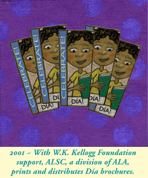 2001 - With W.K. Kellogg Foundation support, ALSC, a division of ALA, prints and distributes Día brochures